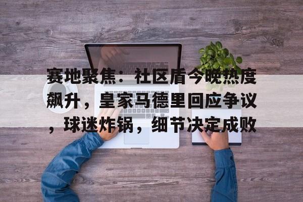 NG28-赛地聚焦：社区盾今晚热度飙升，皇家马德里回应争议，球迷炸锅，细节决定成败的简单介绍